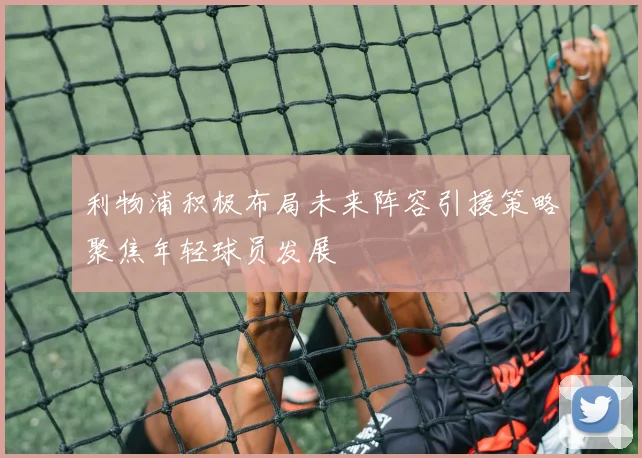 利物浦积极布局未来阵容引援策略聚焦年轻球员发展