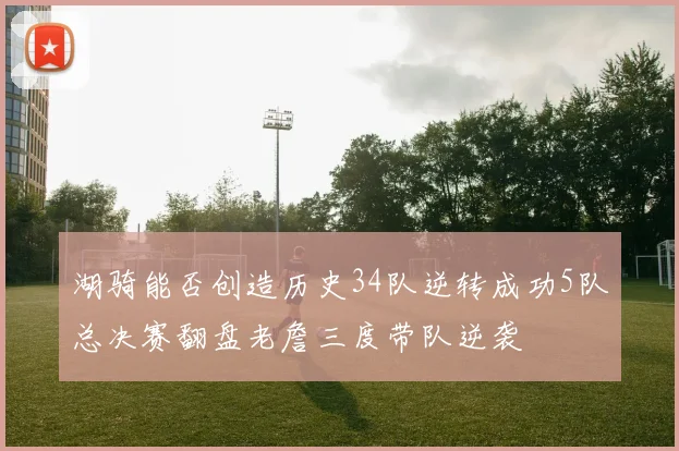 湖骑能否创造历史34队逆转成功5队总决赛翻盘老詹三度带队逆袭