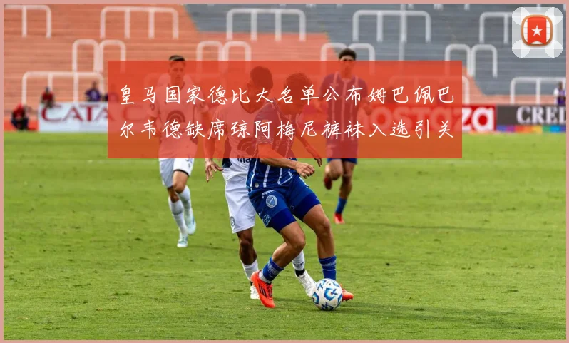 皇马国家德比大名单公布姆巴佩巴尔韦德缺席琼阿梅尼裤袜入选引关注