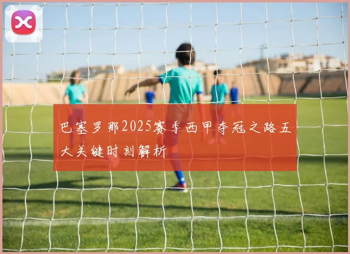 巴塞罗那2025赛季西甲夺冠之路五大关键时刻解析