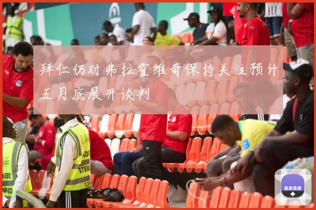 拜仁仍对弗拉霍维奇保持关注预计五月底展开谈判