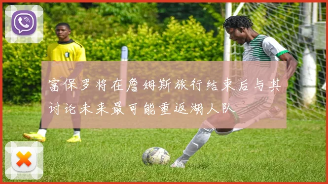 富保罗将在詹姆斯旅行结束后与其讨论未来最可能重返湖人队