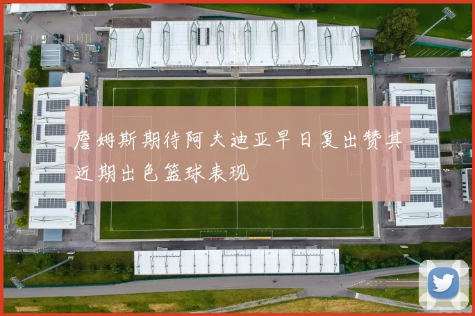 詹姆斯期待阿夫迪亚早日复出赞其近期出色篮球表现