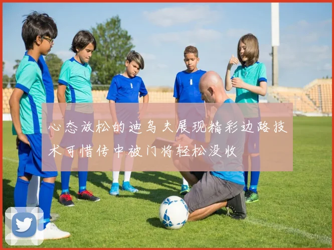 心态放松的迪乌夫展现精彩边路技术可惜传中被门将轻松没收