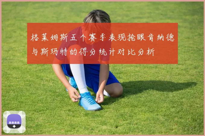 格莱姆斯五个赛季表现抢眼肯纳德与斯玛特的得分统计对比分析