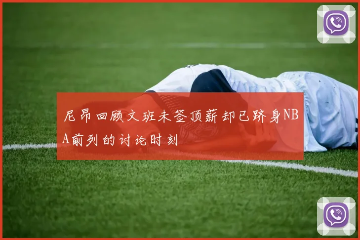 尼昂回顾文班未签顶薪却已跻身NBA前列的讨论时刻