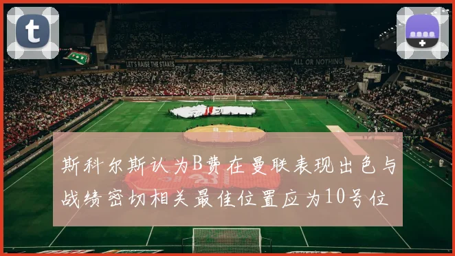 斯科尔斯认为B费在曼联表现出色与战绩密切相关最佳位置应为10号位