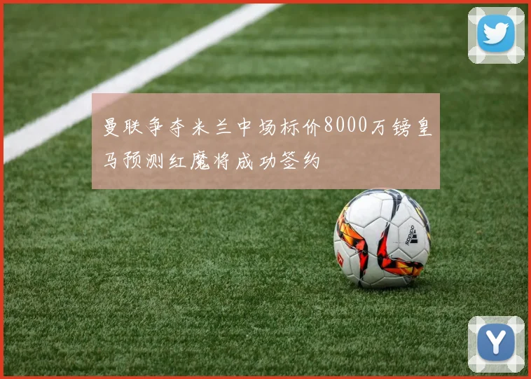 曼联争夺米兰中场标价8000万镑皇马预测红魔将成功签约