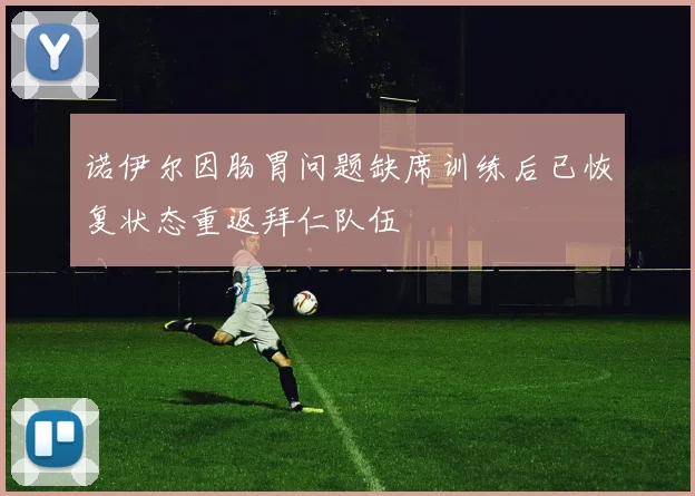 诺伊尔因肠胃问题缺席训练后已恢复状态重返拜仁队伍