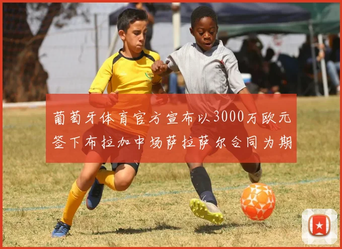 葡萄牙体育官方宣布以3000万欧元签下布拉加中场萨拉萨尔合同为期五年