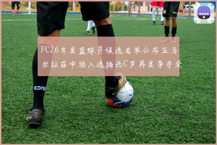 FC26年度蓝球员候选名单公布亚马尔拉菲中场入选梅西C罗再度争夺荣誉
