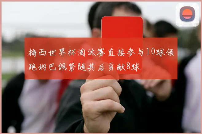 梅西世界杯淘汰赛直接参与10球领跑姆巴佩紧随其后贡献8球