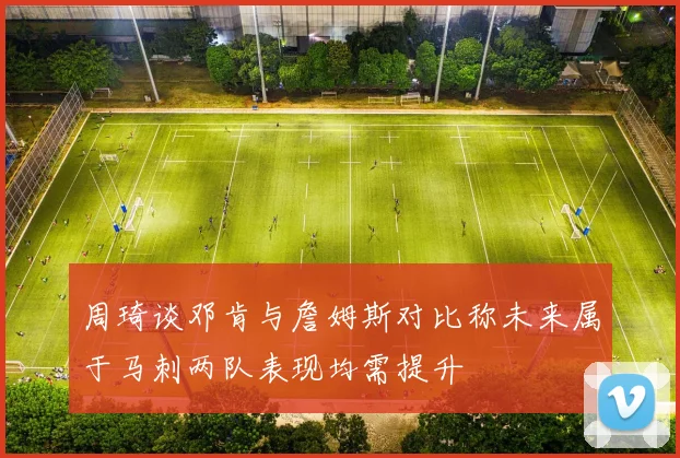 周琦谈邓肯与詹姆斯对比称未来属于马刺两队表现均需提升