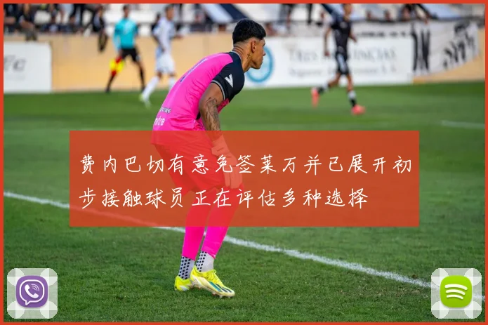 费内巴切有意免签莱万并已展开初步接触球员正在评估多种选择