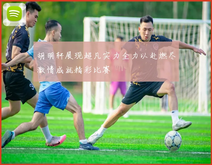 胡明轩展现超凡实力全力以赴燃尽激情成就精彩比赛