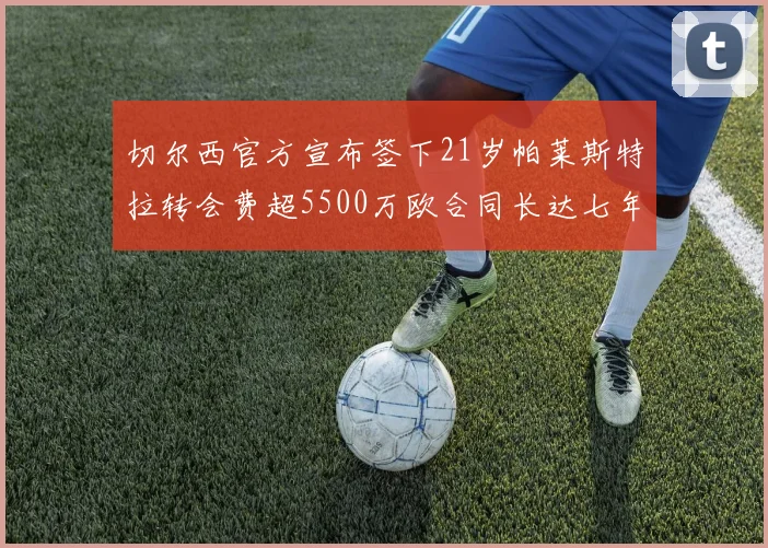 切尔西官方宣布签下21岁帕莱斯特拉转会费超5500万欧合同长达七年