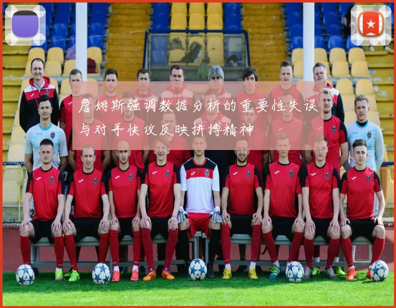 詹姆斯强调数据分析的重要性失误与对手快攻反映拼搏精神