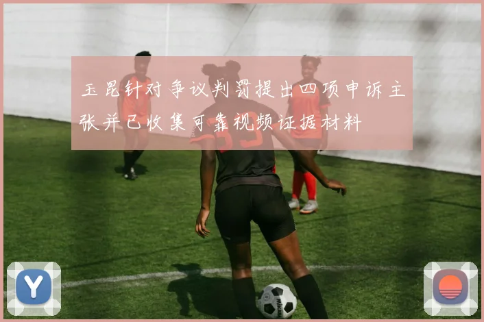 玉昆针对争议判罚提出四项申诉主张并已收集可靠视频证据材料