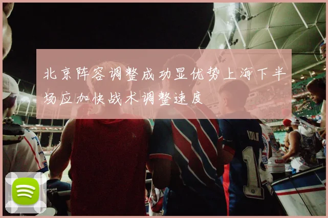 北京阵容调整成功显优势上海下半场应加快战术调整速度