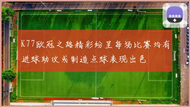 K77欧冠之路精彩纷呈每场比赛均有进球助攻或制造点球表现出色