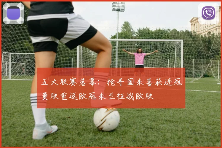 五大联赛落幕：枪手国米喜获连冠曼联重返欧冠米兰征战欧联