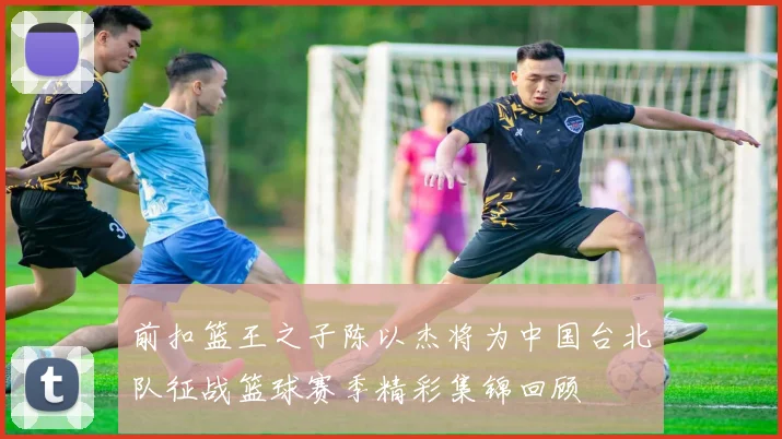 前扣篮王之子陈以杰将为中国台北队征战篮球赛季精彩集锦回顾