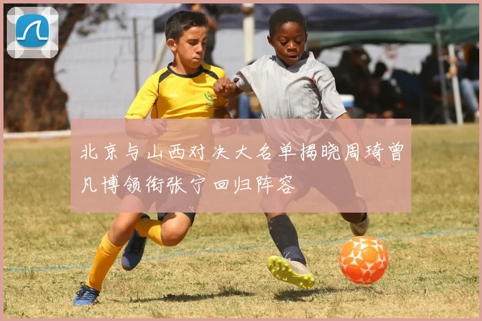 北京与山西对决大名单揭晓周琦曾凡博领衔张宁回归阵容