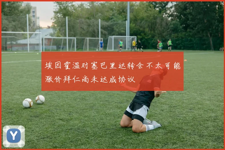 埃因霍温对塞巴里达转会不太可能涨价拜仁尚未达成协议