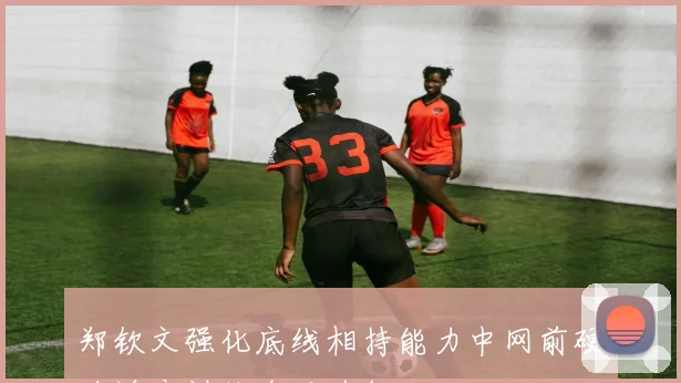 郑钦文强化底线相持能力中网前硬地适应训练全面升级