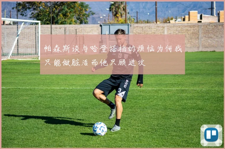 帕森斯谈与哈登搭档的烦恼为何我只能做脏活而他只顾进攻