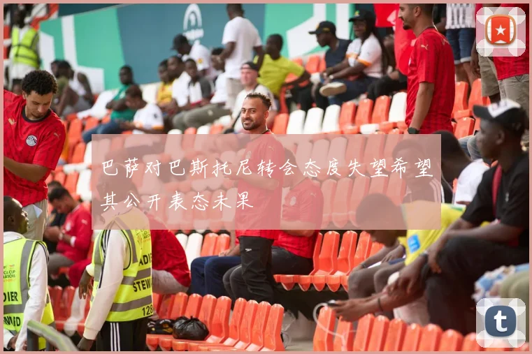 巴萨对巴斯托尼转会态度失望希望其公开表态未果