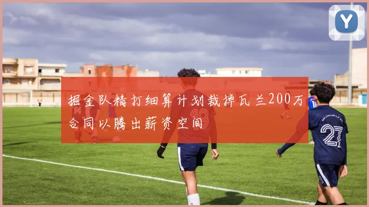 掘金队精打细算计划裁掉瓦兰200万合同以腾出薪资空间