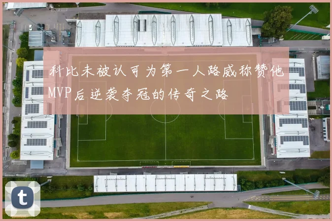 科比未被认可为第一人路威称赞他MVP后逆袭夺冠的传奇之路