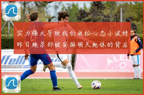 实力强大导致我们放松心态小波特昨日绝杀却被安排明天轮休的背后原因分析