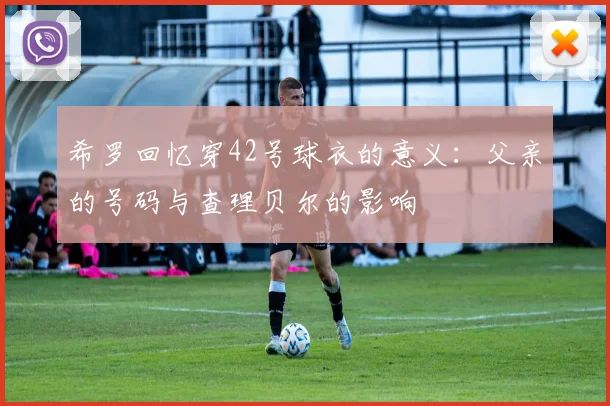 希罗回忆穿42号球衣的意义：父亲的号码与查理贝尔的影响