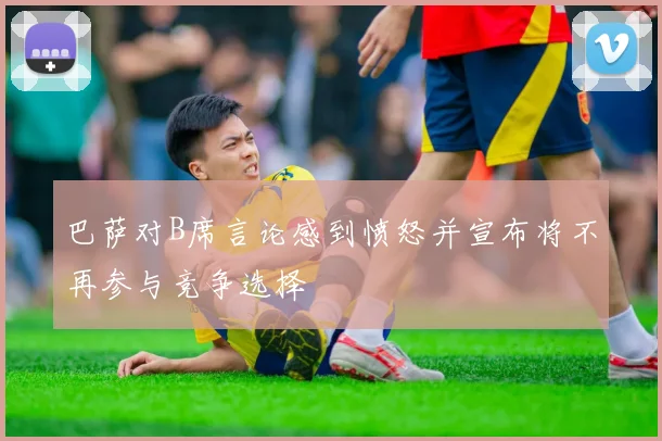 巴萨对B席言论感到愤怒并宣布将不再参与竞争选择